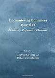 Encountering ephemera 1500-1800 : scholarship, performance, classroom