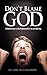 Don't Blame God: A Biblical Answer to the Problem of Evil, Sin and Suffering