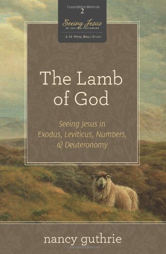 The Lamb of God (A 10-week Bible Study): Seeing Jesus in Exodus, Leviticus, Numbers, and Deuteronomy (Seeing Jesus in the Old Testament)