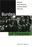 Burden of Dreams: History and Identity in Post-Soviet Ukraine (Post-Communist Cultural Studies) Catherine Wanner