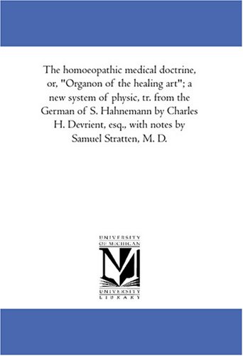 The homoeopathic medical doctrine, or, Organon of the healing art; a new system of physic, tr. from the German of S. Hahnemann by Charles H. Devrient, esq., with notes by Samuel Stratten, M. D.