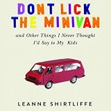 Don't Lick the Minivan: And Other Things I Never Thought I'd Say to My Kids ~ Leanne Shirtliffe