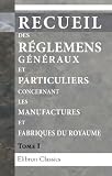 Recueil des Réglemens généraux et particuliers concernant les manufactures et fabriques du Royaume: Tome 1 (French Edition)