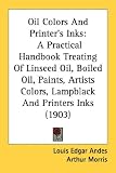 Oil Colors And Printer's Inks: A Practical Handbook Treating Of Linseed Oil, Boiled Oil, Paints, Artists Colors, Lampblack And Printers Inks (1903)