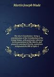 The short Constitution being a consideration of the Constitution of the United States, with particular reference to the guarantees of life, liberty, and property contained therein, sometimes designated the Bill of rights 1