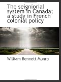 The seigniorial system in Canada; a study in French colonial policy