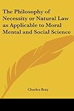 The Philosophy of Necessity or Natural Law As Applicable to Moral Mental And Social Science