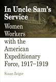 In Uncle Sams Service: Women Workers with the American Expeditionary Force, 1917-1919
