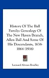 History Of The Ball Family: Genealogy Of The New Haven Branch, Allen Ball And Some Of His Descendants, 1638-1864 (1916)