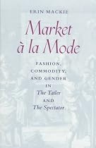 Market a la Mode: Fashion, Commodity and Gender in the "Tatler" and the "Spectator"