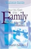 How To Get The Family Youve Always Wanted: Developing Healthy, Purposeful Families