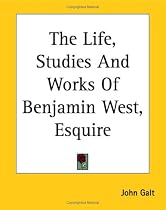 The Life, Studies and Works of Benjamin West, Esquire