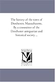 The history of the town of Dorchester, Massachusetts, By a committee of the Dorchester antiquarian and historical society ...
