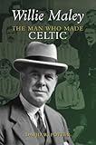 Willie Maley : the man who made Celtic