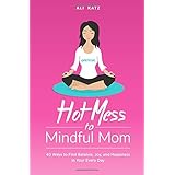 hot mess to mindful mom 40 ways to find balance joy and happiness in your every day