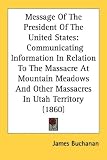 Message Of The President Of The United States: Communicating Information In Relation To The Massacre At Mountain Meadows And Other Massacres In Utah Territory (1860)