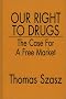 Our Right to Drugs: The Case for a Free Market Our Right to Drugs: The Case for a Free Market