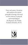 Force and nature. Attraction and repulsion: the radical principles of energy, discussed in their relations to physical and morphological developments. By Charles Frederick Winslow, M. D.