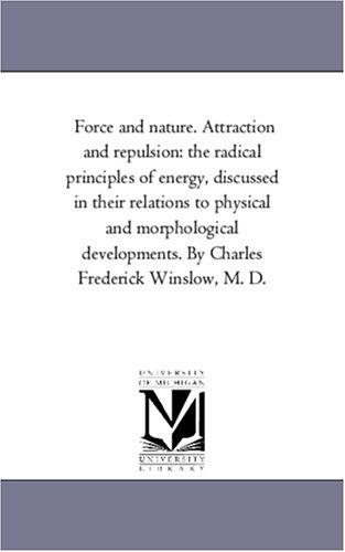 Force and nature. Attraction and repulsion: the radical principles of energy, discussed in their relations to physical and morphological developments. By Charles Frederick Winslow, M. D.