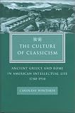 The Culture of Classicism: Ancient Greece and Rome in American Intellectual Life, 1780-1910 (Caroline Winterer)