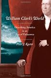 William Clark's world : describing America in an age of unknowns