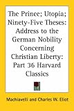 The Prince; Utopia; Ninety-Five Theses: Address to the German Nobility Concerning Christian Liberty (Harvard Classics, Part 36)