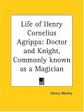 Life of Henry Cornelius Agrippa: Doctor and Knight, Commonly known as a Magician