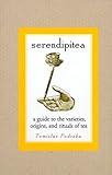 Serendipitea: A Guide to the Varieties, Origins, and Rituals of Tea