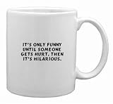 It's only funny until someone gets hurt. Then it's hilarious. Mug