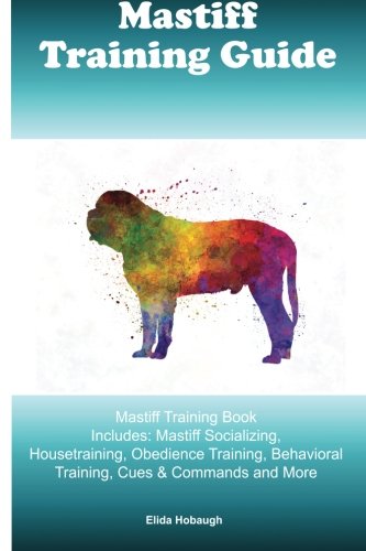 Mastiff Training Guide Mastiff Training Book Includes: Mastiff Socializing, Housetraining, Obedience Training, Behavioral Training, Cues & Commands and More