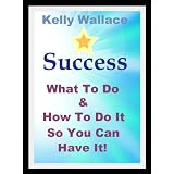 Success - What To Do And How To Do It So You Can Have It! (Personal Transformation - Law Of Attraction) (Intuitive Living)