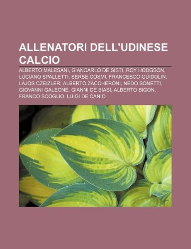 Allenatori dell'Udinese Calcio: Alberto Malesani, Giancarlo De Sisti, Roy Hodgson, Luciano Spalletti, Serse Cosmi, Francesco Guidolin (Italian Edition)