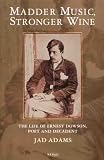 Madder Music, Stronger Wine: The Life of Ernest Dowson, Poet and Decadent