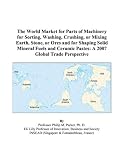 The World Market for Parts of Machinery for Sorting, Washing, Crushing, or Mixing Earth, Stone, or Ores and for Shaping Solid Mineral Fuels and Ceramic Pastes: A 2007 Global Trade Perspective