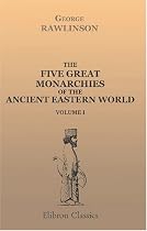 The Five Great Monarchies of the Ancient Eastern World: Or, The History, Geography, and Antiquities of Chald&aelig;a, Assyria, Babylon, Media, and Persia. Volume 1