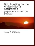 Bird hunting on the White Nile; a naturalists experiences in the Soudan