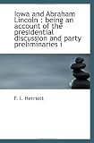 Iowa and Abraham Lincoln : being an account of the presidential discussion and party preliminaries i