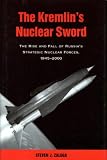 The Kremlin s Nuclear Sword: The Rise and Fall of Russia s Strategic Nuclear Forces, 1945-2000