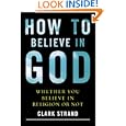 How to Believe in God: Whether You Believe in Religion or Not by Clark Strand