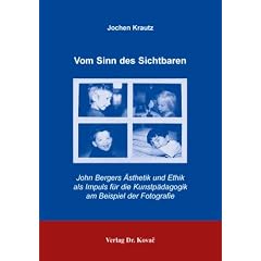 Vom Sinn des Sichtbaren: John Bergers �sthetik und Ethik als Impuls f�r die Kunstp�dagogik am Beispiel der Fotografie