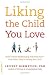Liking the Child You Love: Build a Better Relationship with Your Kids--Even When They're Driving You Crazy