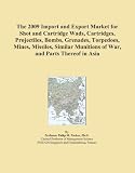 The 2009 Import and Export Market for Shot and Cartridge Wads, Cartridges, Projectiles, Bombs, Grenades, Torpedoes, Mines, Missiles, Similar Munitions of War, and Parts Thereof in Asia
