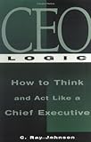 CEO Logic : How to Think and Act Like a Chief Executive