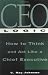 CEO Logic : How to Think and Act Like a Chief Executive