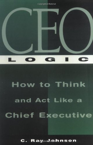 CEO Logic: How to Think and Act Like a Chief Executive
