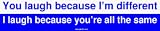 You laugh because Im different I laugh because youre all the same Bumper Sticker