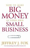 How to Make Big Money in Your Own Small Business: Unexpected Rules Every Small Business Owner Needs to Know