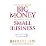 How to Make Big Money in Your Own Small Business: Unexpected Rules Every Small Business Owner Needs to Know