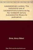 Leicestershire's lunatics : the institutional care of Leicestershire's lunatics during the nineteenth century