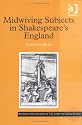 Midwiving Subjects in Shakespeare's England (Women and Gender in the Early Modern World)